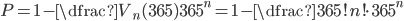 P=1-\dfrac{V_n(365)}{365^n}=1-\dfrac{365!}{n!\cdot365^n}
